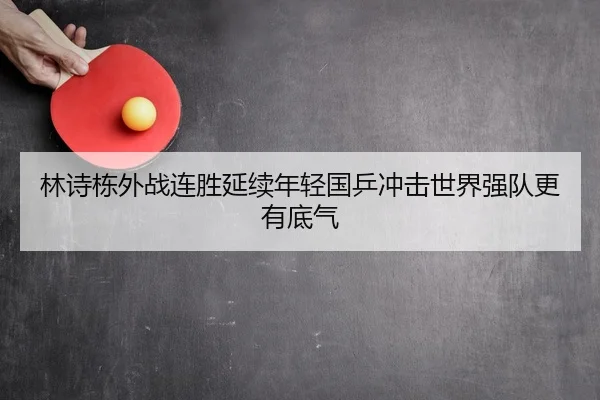 林诗栋外战连胜延续年轻国乒冲击世界强队更有底气