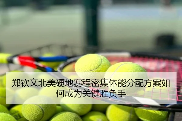 郑钦文北美硬地赛程密集体能分配方案如何成为关键胜负手