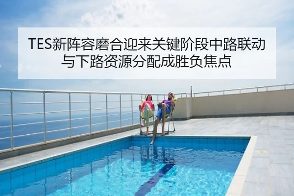 TES新阵容磨合迎来关键阶段中路联动与下路资源分配成胜负焦点