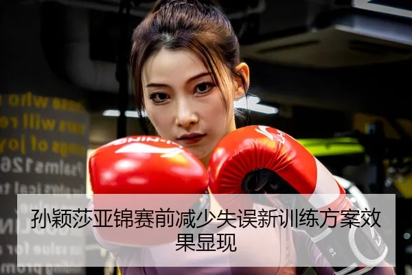 孙颖莎亚锦赛前减少失误新训练方案效果显现