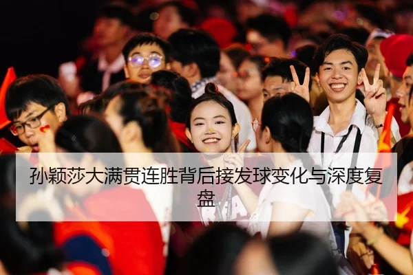 孙颖莎大满贯连胜背后接发球变化与深度复盘