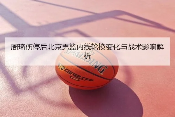 周琦伤停后北京男篮内线轮换变化与战术影响解析
